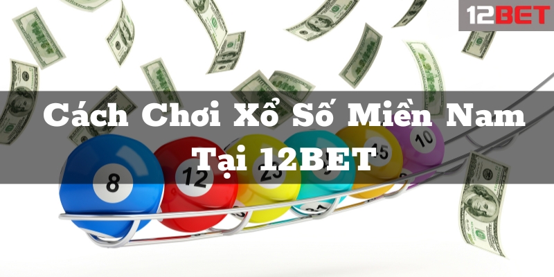 Cách Chơi Xổ Số Miền Nam Hiệu Quả Tại 12BET